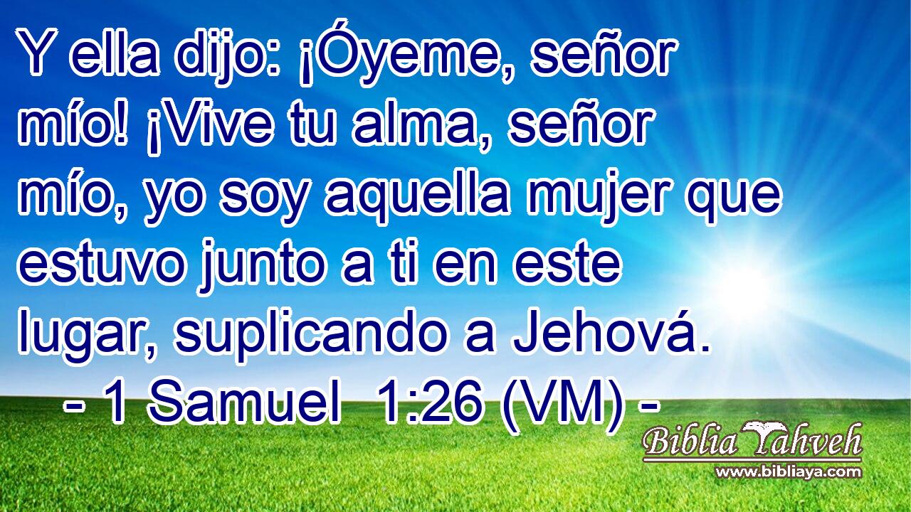  Y ella dijo: ¡Óyeme, señor mío! ¡Vive tu alma, señor mío, yo soy aquella mujer que estuvo junto a ti en este lugar, suplicando a Jehová. 