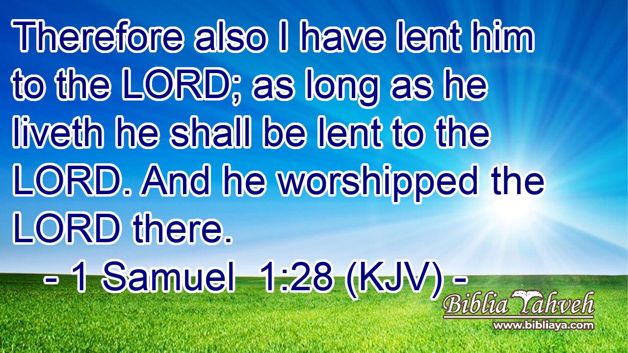 Therefore also I have lent him to the LORD; as long as he liveth he shall be lent to the LORD. And he worshipped the LORD there.