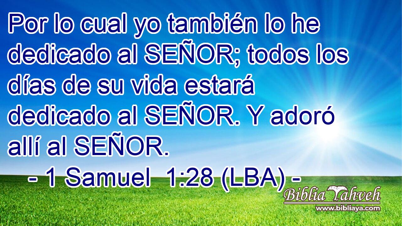 Por lo cual yo también lo he dedicado al SEÑOR; todos los días de su vida estará dedicado al SEÑOR. Y adoró allí al SEÑOR.