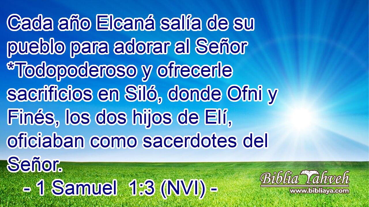 Cada año Elcaná salía de su pueblo para adorar al Señor *Todopoderoso y ofrecerle sacrificios en Siló, donde Ofni y Finés, los dos hijos de Elí, oficiaban como sacerdotes del Señor. 