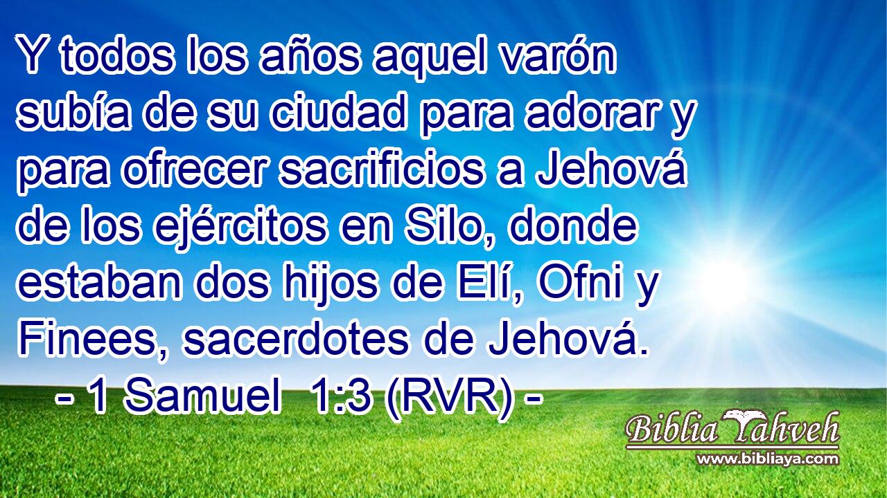 Y todos los años aquel varón subía de su ciudad para adorar y para ofrecer sacrificios a Jehová de los ejércitos en Silo, donde estaban dos hijos de Elí, Ofni y Finees, sacerdotes de Jehová.
