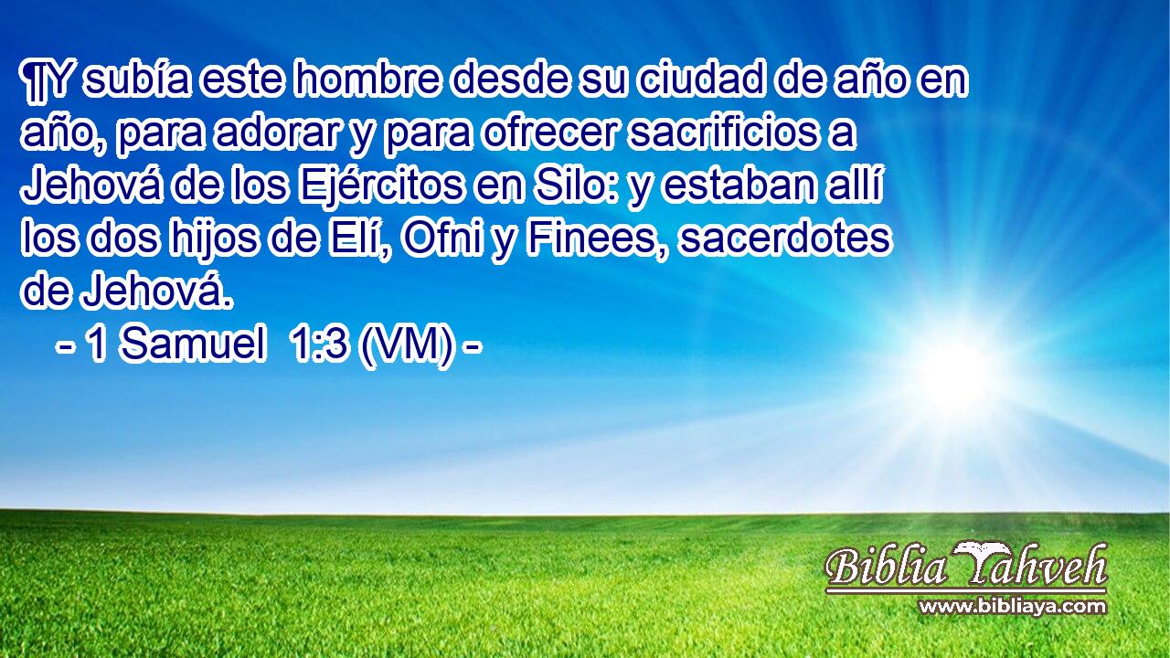  ¶Y subía este hombre desde su ciudad de año en año, para adorar y para ofrecer sacrificios a Jehová de los Ejércitos en Silo: y estaban allí los dos hijos de Elí, Ofni y Finees, sacerdotes de Jehová. 