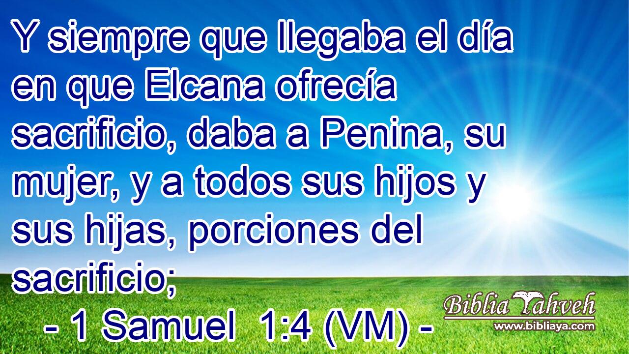 Y siempre que llegaba el día en que Elcana ofrecía sacrificio, daba a Penina, su mujer, y a todos sus hijos y sus hijas, porciones del sacrificio; 