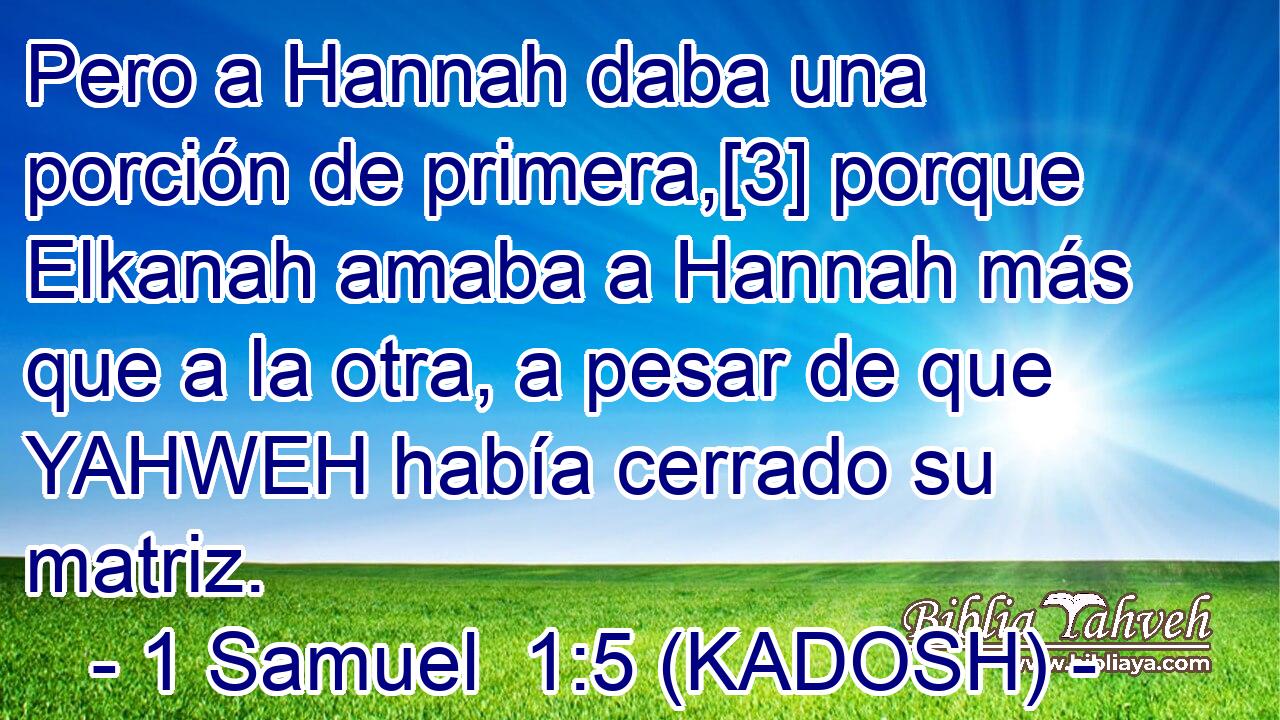 Pero a Hannah daba una porción de primera,[3] porque Elkanah amaba a Hannah más que a la otra, a pesar de que YAHWEH había cerrado su matriz. 