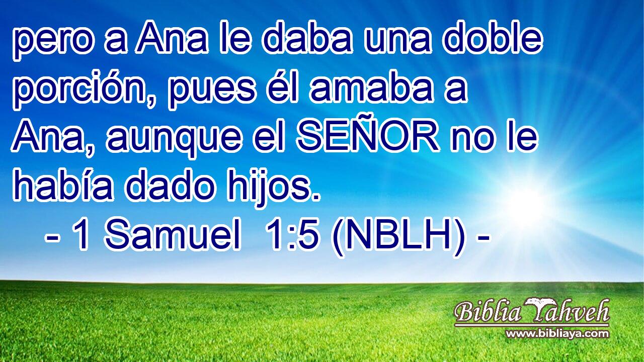  pero a Ana le daba una doble porción, pues él amaba a Ana, aunque el SEÑOR no le había dado hijos. 