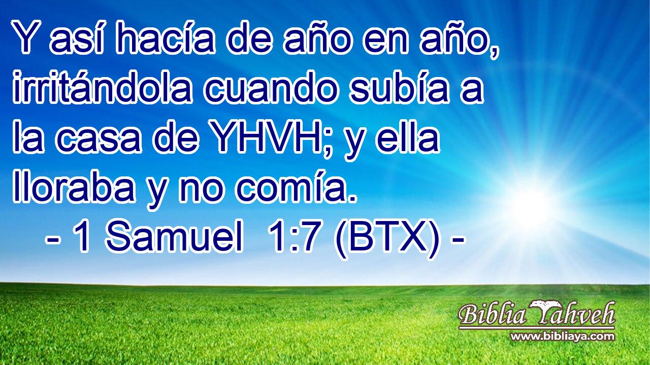 Y así hacía de año en año, irritándola cuando subía a la casa de YHVH; y ella lloraba y no comía.