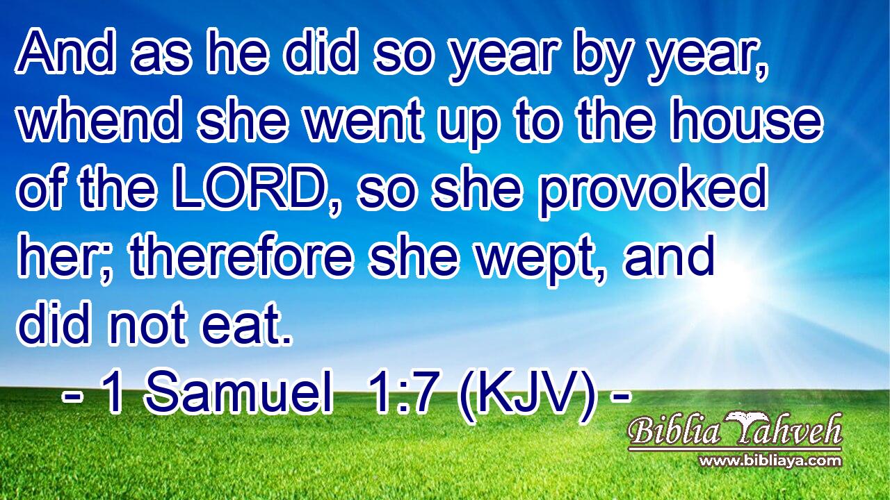 And as he did so year by year, whend she went up to the house of the LORD, so she provoked her; therefore she wept, and did not eat.