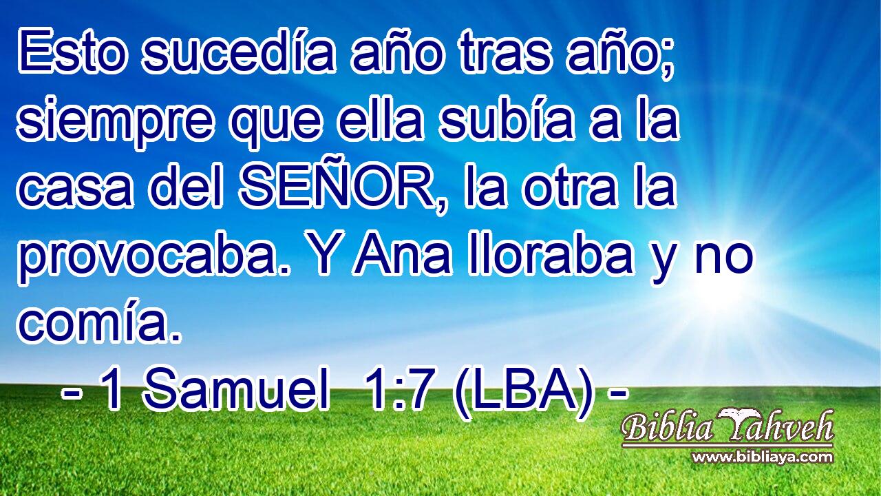 Esto sucedía año tras año; siempre que ella subía a la casa del SEÑOR, la otra la provocaba. Y Ana lloraba y no comía.