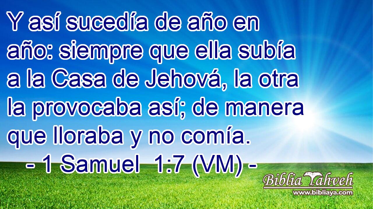  Y así sucedía de año en año: siempre que ella subía a la Casa de Jehová, la otra la provocaba así; de manera que lloraba y no comía. 