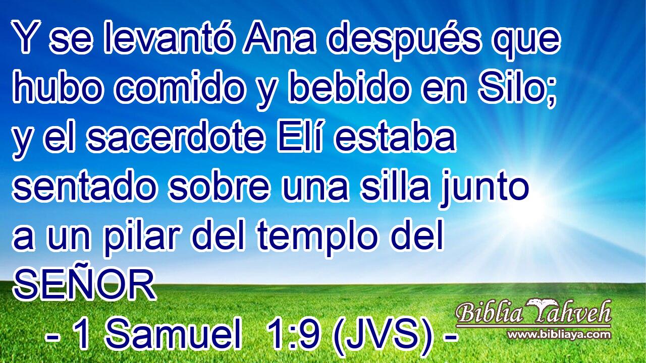 Y se levantó Ana después que hubo comido y bebido en Silo; y el sacerdote Elí estaba sentado sobre una silla junto a un pilar del templo del SEÑOR