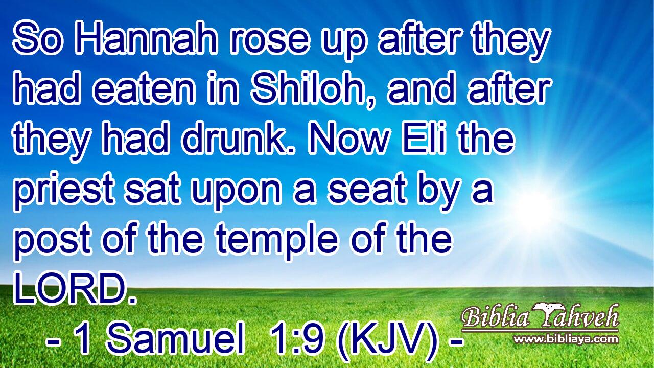 So Hannah rose up after they had eaten in Shiloh, and after they had drunk. Now Eli the priest sat upon a seat by a post of the temple of the LORD.