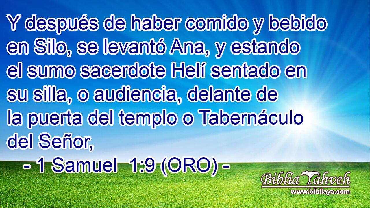  Y después de haber comido y bebido en Silo, se levantó Ana, y estando el sumo sacerdote Helí sentado en su silla, o audiencia, delante de la puerta del templo o Tabernáculo del Señor, 