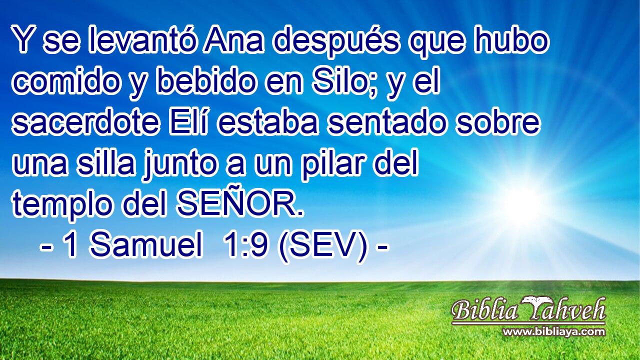 Y se levantó Ana después que hubo comido y bebido en Silo; y el sacerdote Elí estaba sentado sobre una silla junto a un pilar del templo del SEÑOR.