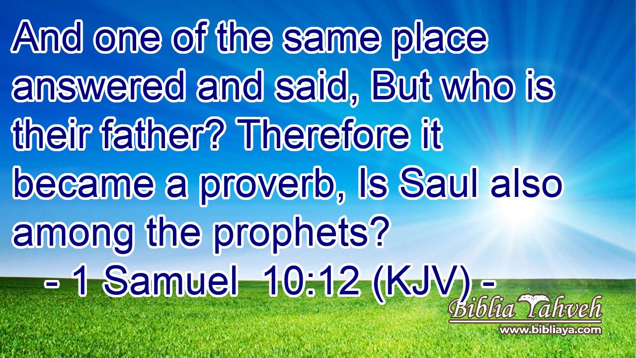 And one of the same place answered and said, But who is their father? Therefore it became a proverb, Is Saul also among the prophets?