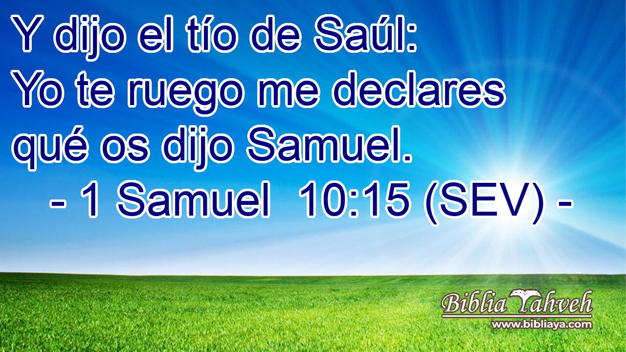 Y dijo el tío de Saúl: Yo te ruego me declares qué os dijo Samuel.