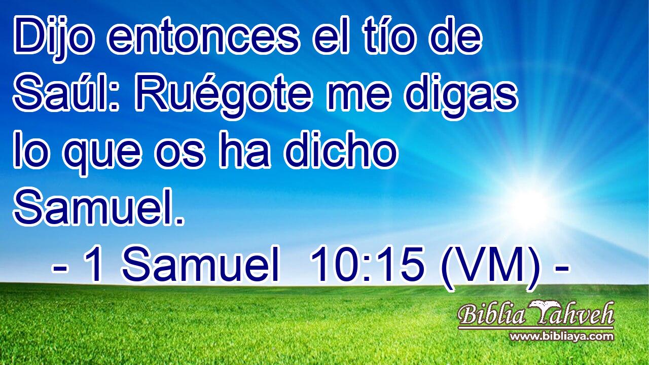  Dijo entonces el tío de Saúl: Ruégote me digas lo que os ha dicho Samuel. 