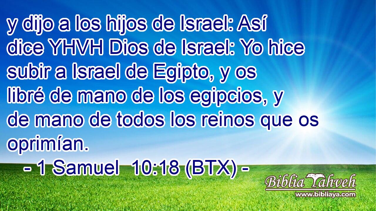 y dijo a los hijos de Israel: Así dice YHVH Dios de Israel: Yo hice subir a Israel de Egipto, y os libré de mano de los egipcios, y de mano de todos los reinos que os oprimían.