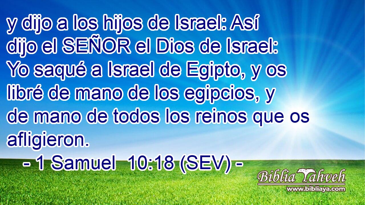 y dijo a los hijos de Israel: Así dijo el SEÑOR el Dios de Israel: Yo saqué a Israel de Egipto, y os libré de mano de los egipcios, y de mano de todos los reinos que os afligieron.