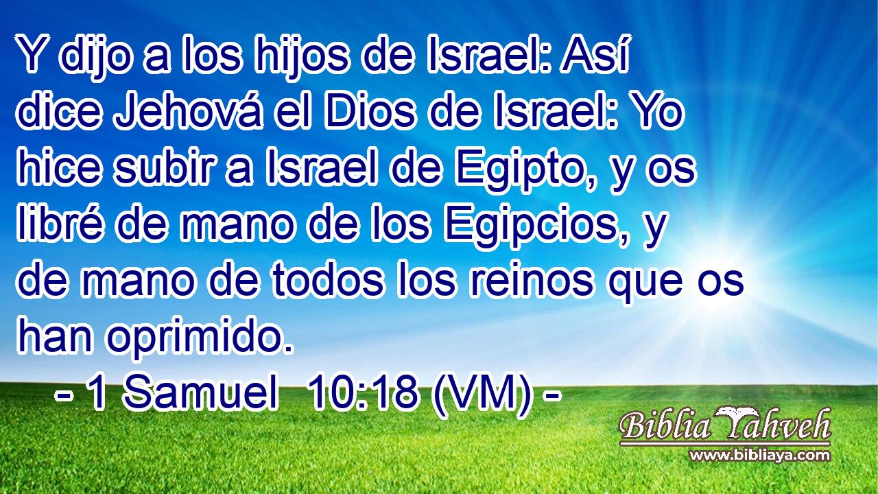  Y dijo a los hijos de Israel: Así dice Jehová el Dios de Israel: Yo hice subir a Israel de Egipto, y os libré de mano de los Egipcios, y de mano de todos los reinos que os han oprimido. 