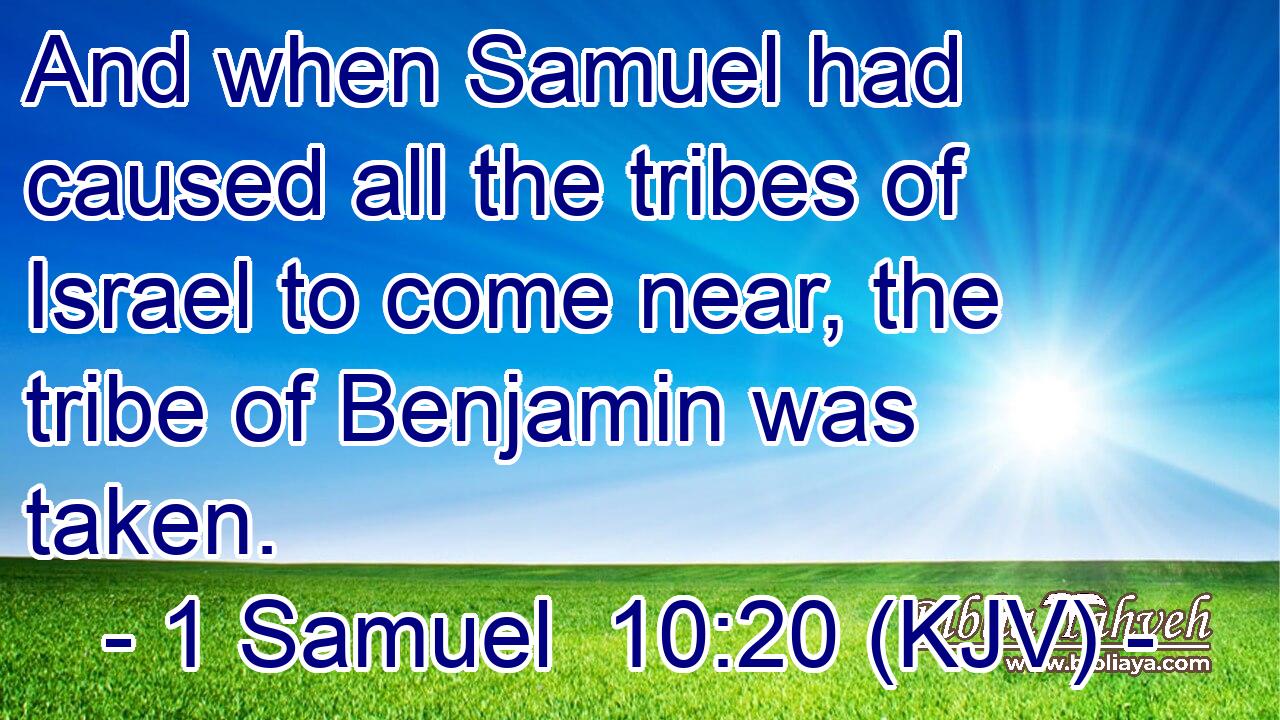And when Samuel had caused all the tribes of Israel to come near, the tribe of Benjamin was taken.