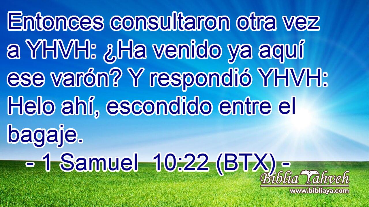 Entonces consultaron otra vez a YHVH: ¿Ha venido ya aquí ese varón? Y respondió YHVH: Helo ahí, escondido entre el bagaje.
