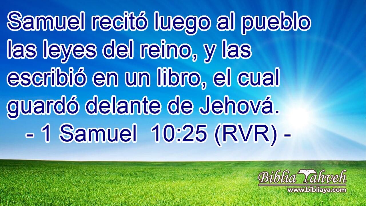 Samuel recitó luego al pueblo las leyes del reino, y las escribió en un libro, el cual guardó delante de Jehová.