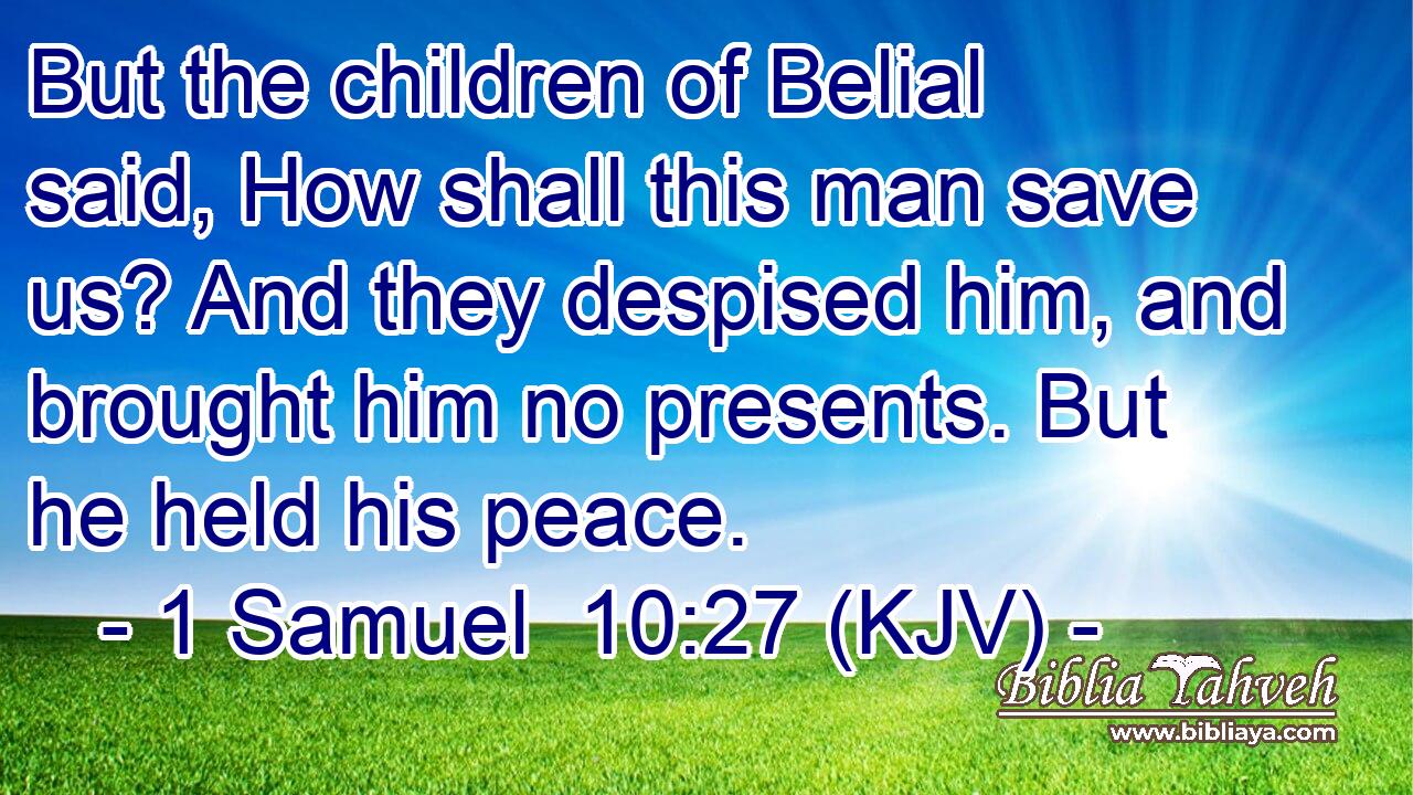 But the children of Belial said, How shall this man save us? And they despised him, and brought him no presents. But he held his peace.