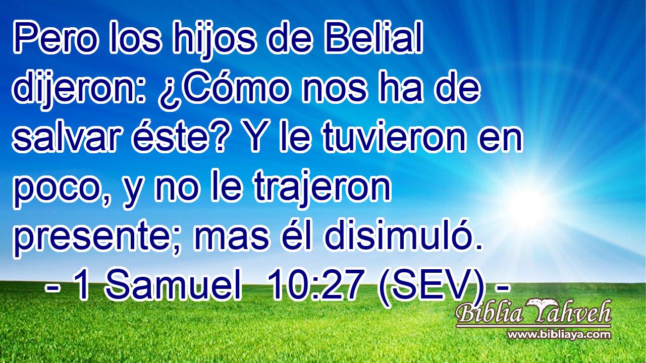 Pero los hijos de Belial dijeron: ¿Cómo nos ha de salvar éste? Y le tuvieron en poco, y no le trajeron presente; mas él disimuló.