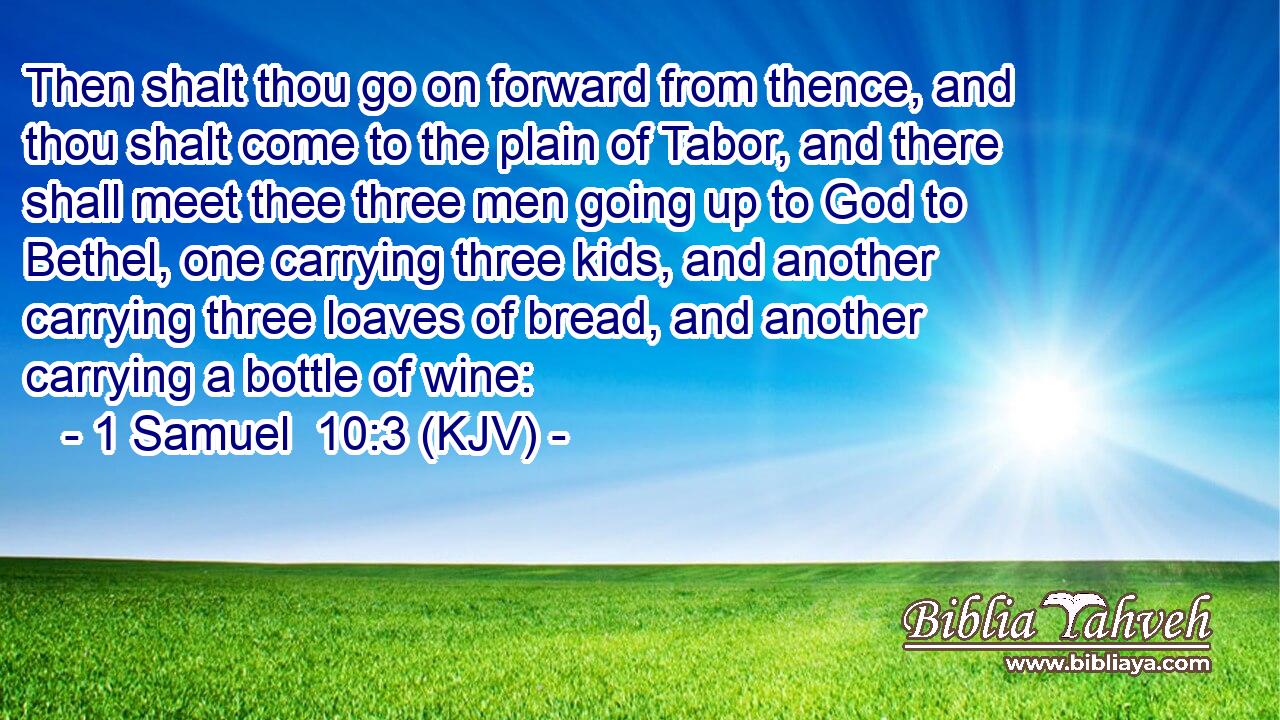 Then shalt thou go on forward from thence, and thou shalt come to the plain of Tabor, and there shall meet thee three men going up to God to Bethel, one carrying three kids, and another carrying three loaves of bread, and another carrying a bottle of wine:
