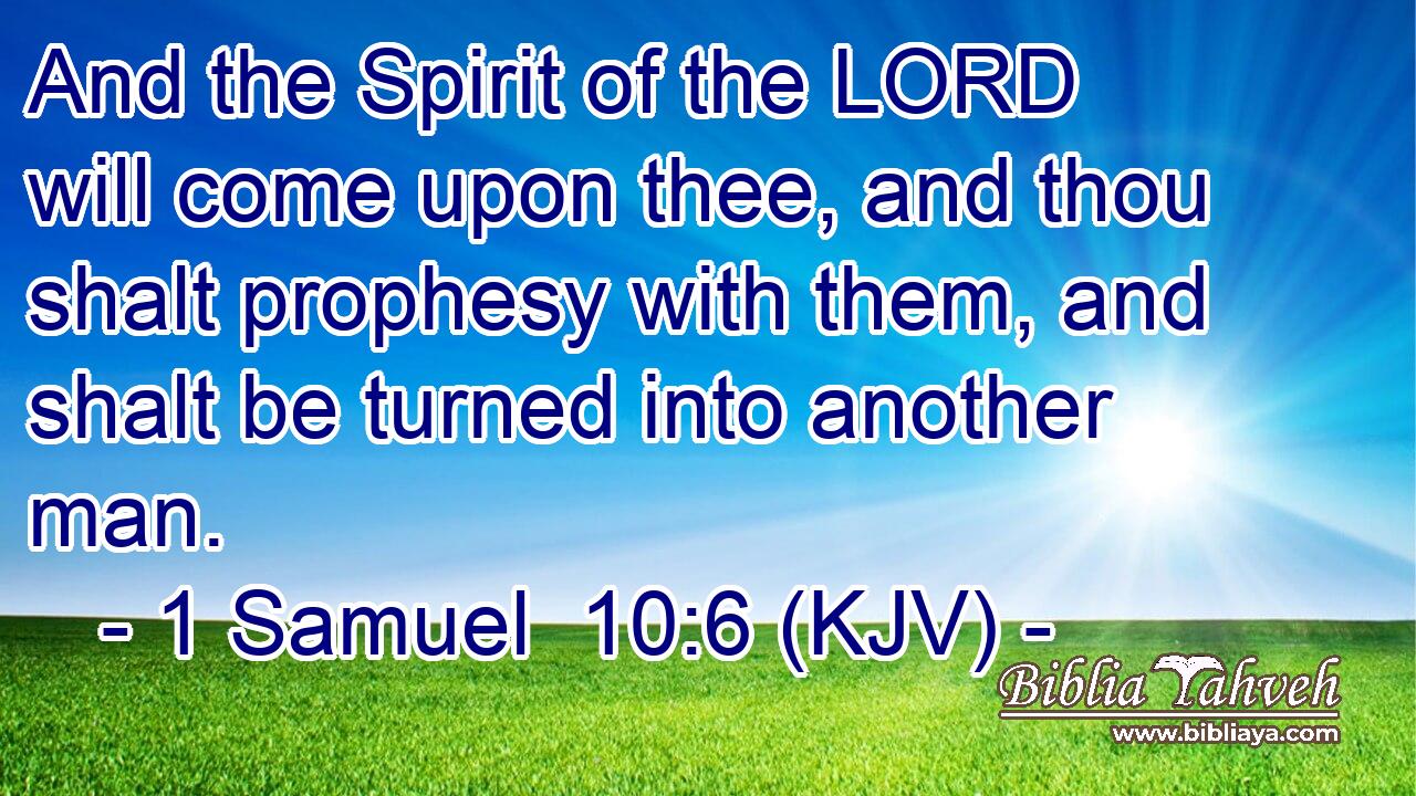 And the Spirit of the LORD will come upon thee, and thou shalt prophesy with them, and shalt be turned into another man.