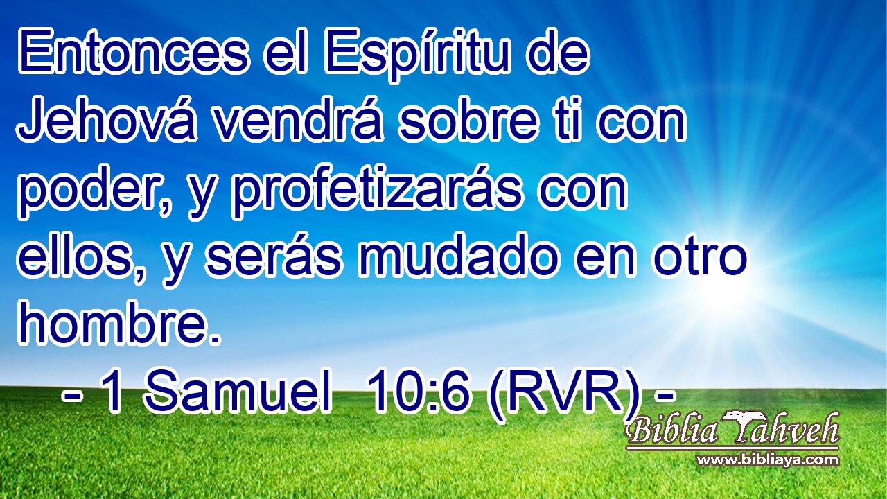 Entonces el Espíritu de Jehová vendrá sobre ti con poder, y profetizarás con ellos, y serás mudado en otro hombre.