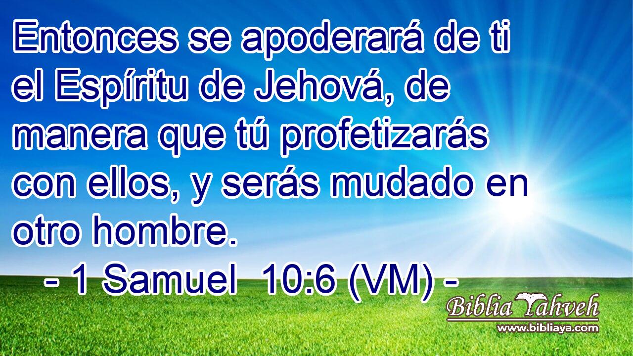  Entonces se apoderará de ti el Espíritu de Jehová, de manera que tú profetizarás con ellos, y serás mudado en otro hombre. 