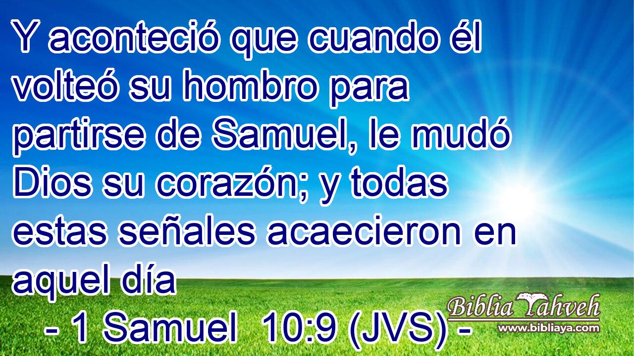 Y aconteció que cuando él volteó su hombro para partirse de Samuel, le mudó Dios su corazón; y todas estas señales acaecieron en aquel día