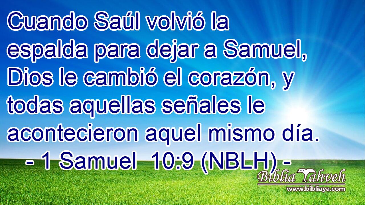  Cuando Saúl volvió la espalda para dejar a Samuel, Dios le cambió el corazón, y todas aquellas señales le acontecieron aquel mismo día. 