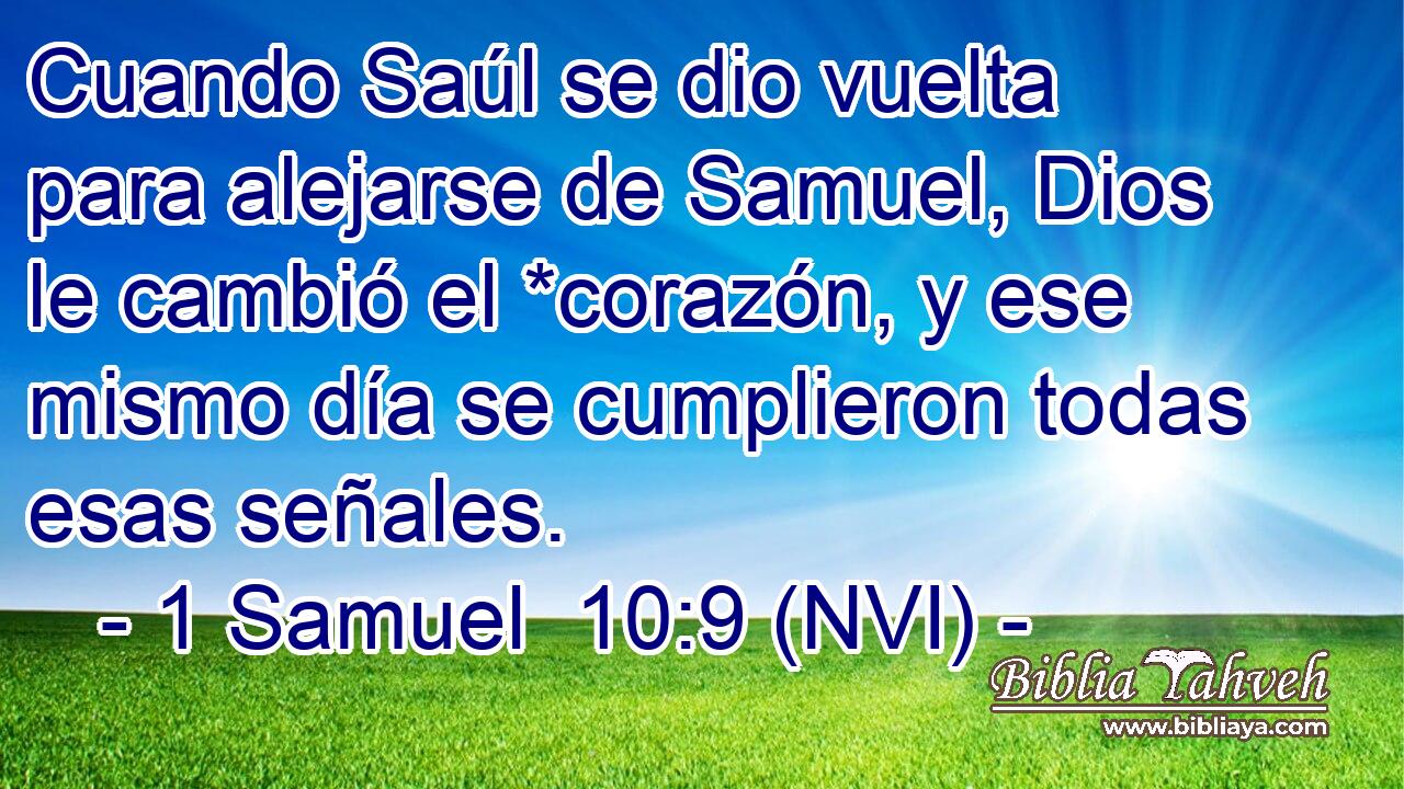  Cuando Saúl se dio vuelta para alejarse de Samuel, Dios le cambió el *corazón, y ese mismo día se cumplieron todas esas señales. 