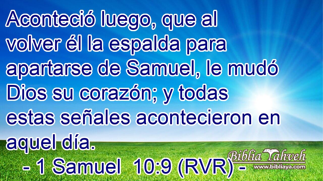 Aconteció luego, que al volver él la espalda para apartarse de Samuel, le mudó Dios su corazón; y todas estas señales acontecieron en aquel día.
