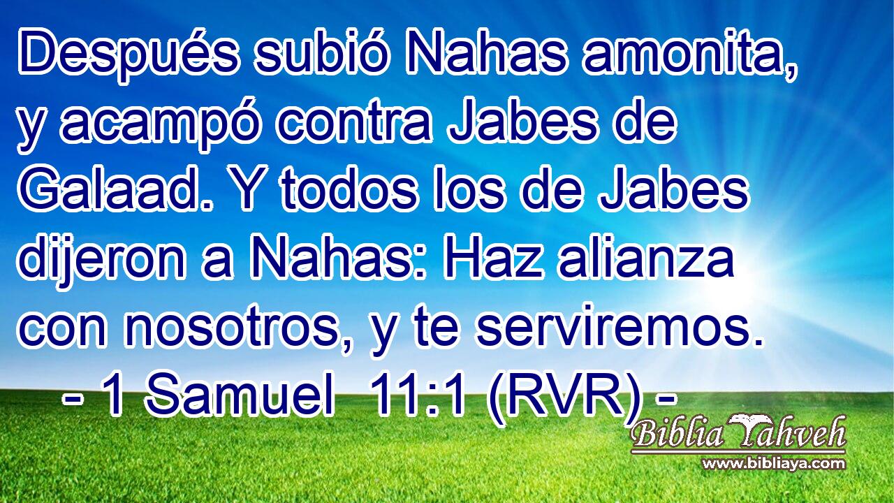 Después subió Nahas amonita, y acampó contra Jabes de Galaad. Y todos los de Jabes dijeron a Nahas: Haz alianza con nosotros, y te serviremos.