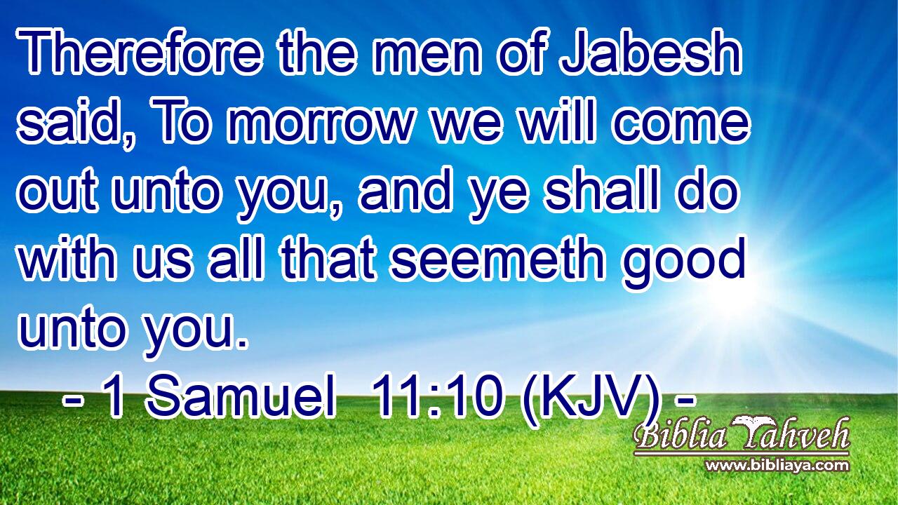 Therefore the men of Jabesh said, To morrow we will come out unto you, and ye shall do with us all that seemeth good unto you.