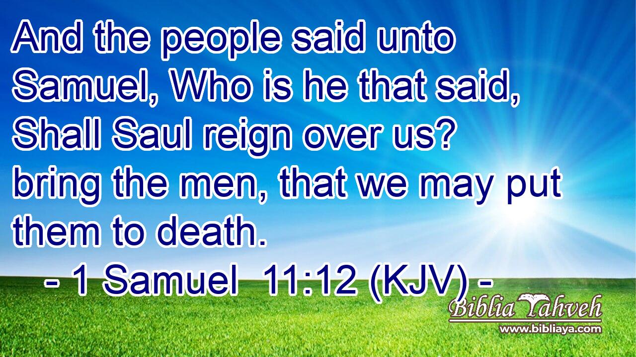 And the people said unto Samuel, Who is he that said, Shall Saul reign over us? bring the men, that we may put them to death.