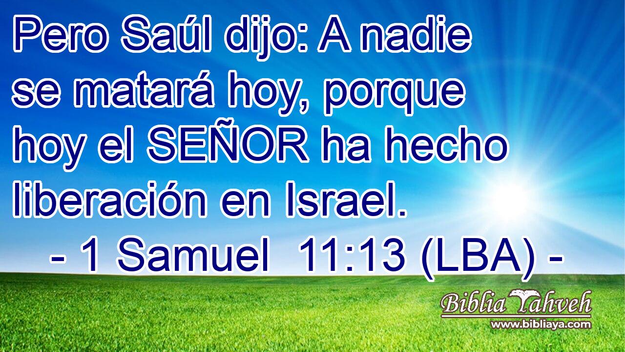 Pero Saúl dijo: A nadie se matará hoy, porque hoy el SEÑOR ha hecho liberación en Israel.