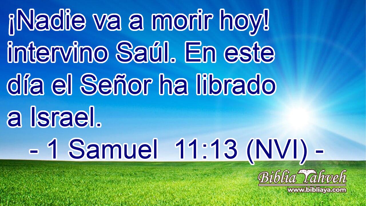  ¡Nadie va a morir hoy! intervino Saúl. En este día el Señor ha librado a Israel. 