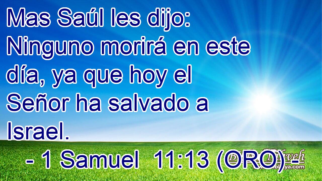  Mas Saúl les dijo: Ninguno morirá en este día, ya que hoy el Señor ha salvado a Israel. 