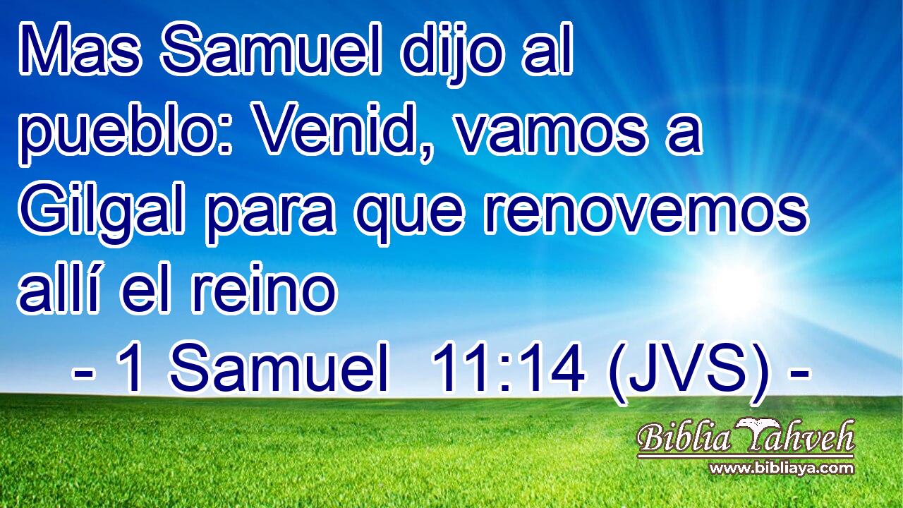 Mas Samuel dijo al pueblo: Venid, vamos a Gilgal para que renovemos allí el reino