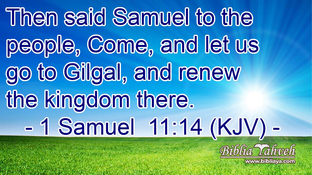 Then said Samuel to the people, Come, and let us go to Gilgal, and renew the kingdom there.