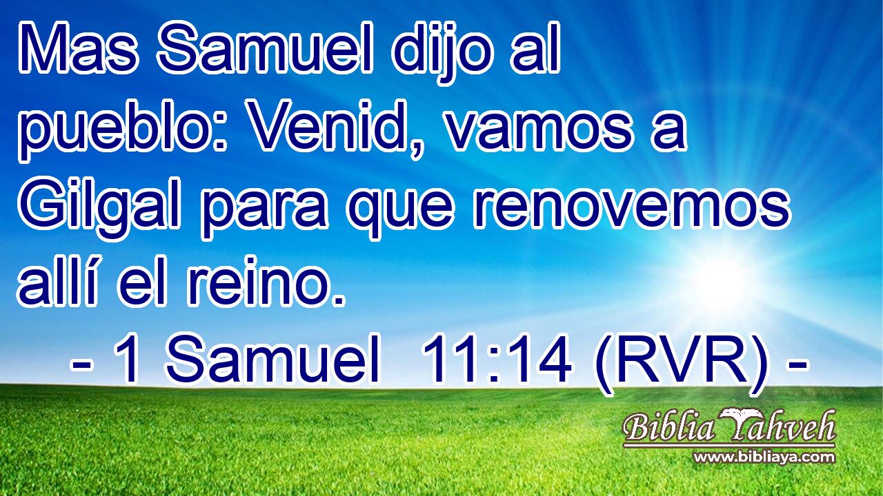 Mas Samuel dijo al pueblo: Venid, vamos a Gilgal para que renovemos allí el reino.