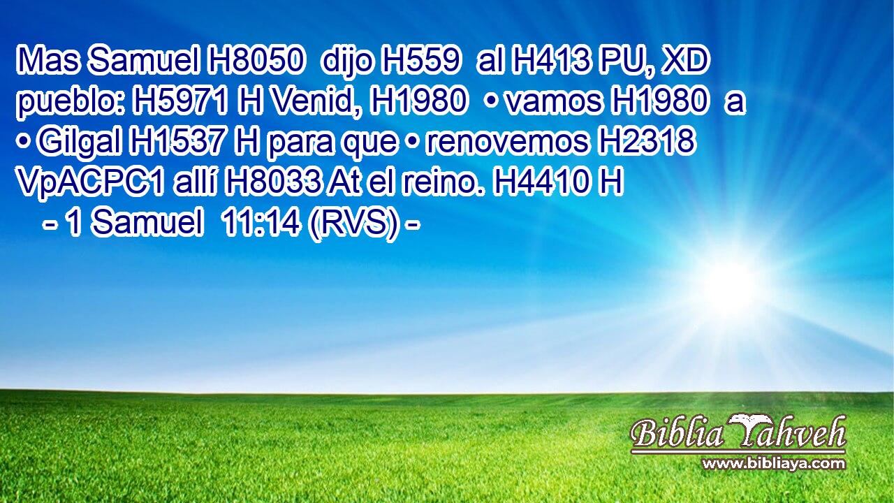 Mas Samuel H8050  dijo H559  al H413 PU, XD pueblo: H5971 H Venid, H1980  • vamos H1980  a • Gilgal H1537 H para que • renovemos H2318 VpACPC1 allí H8033 At el reino. H4410 H 