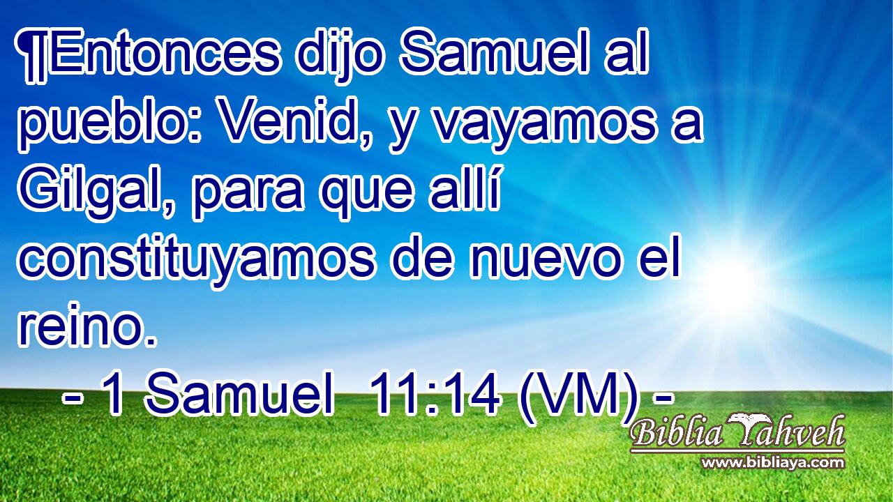  ¶Entonces dijo Samuel al pueblo: Venid, y vayamos a Gilgal, para que allí constituyamos de nuevo el reino. 