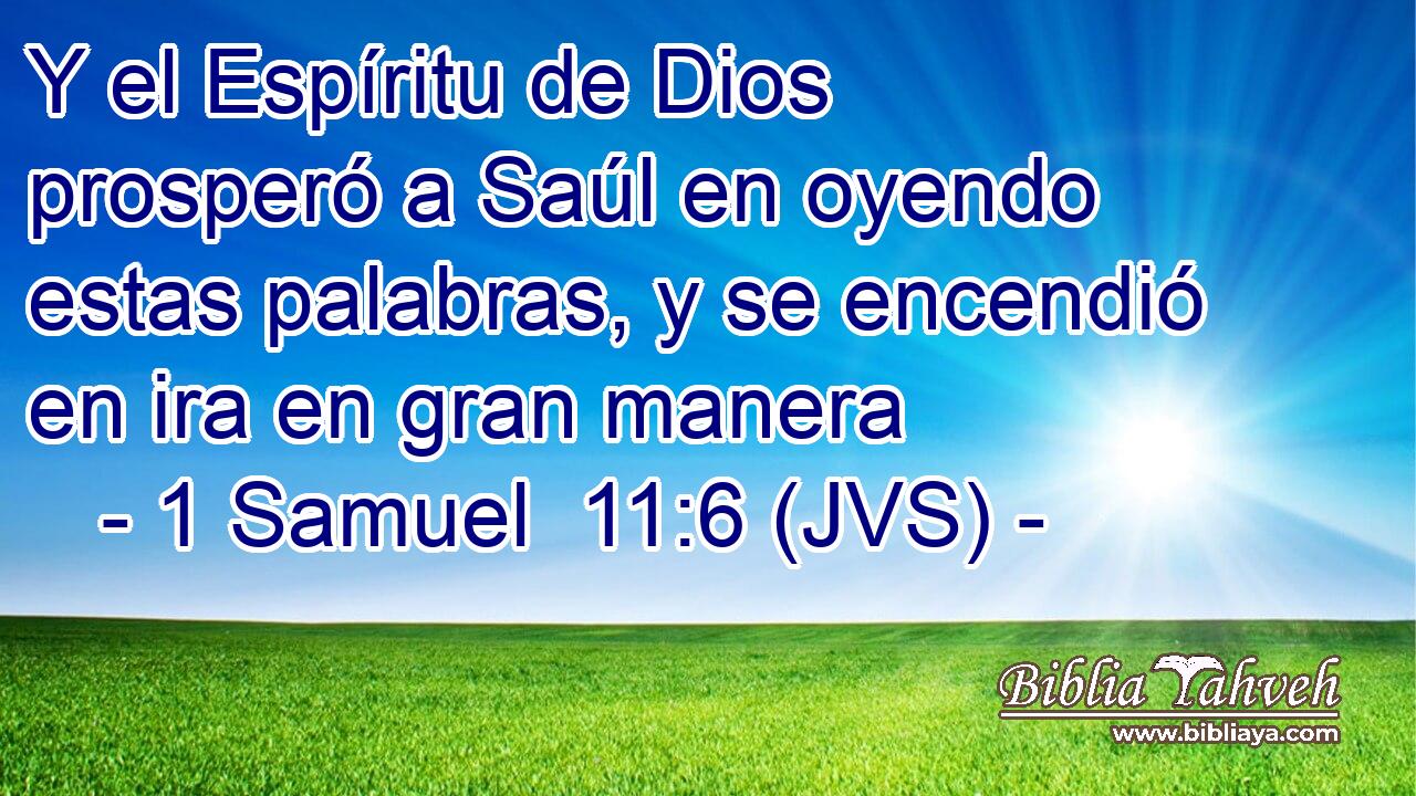 Y el Espíritu de Dios prosperó a Saúl en oyendo estas palabras, y se encendió en ira en gran manera