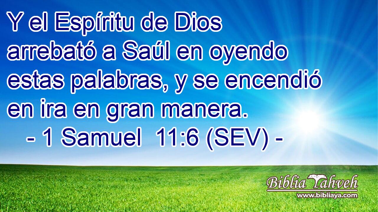 Y el Espíritu de Dios arrebató a Saúl en oyendo estas palabras, y se encendió en ira en gran manera.