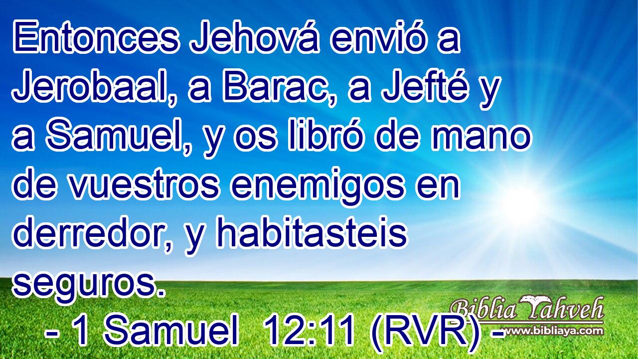 Entonces Jehová envió a Jerobaal, a Barac, a Jefté y a Samuel, y os libró de mano de vuestros enemigos en derredor, y habitasteis seguros.